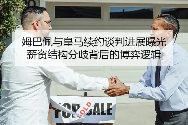 姆巴佩与皇马续约谈判进展曝光 薪资结构分歧背后的博弈逻辑