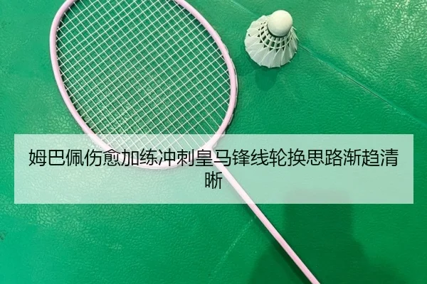 姆巴佩伤愈加练冲刺皇马锋线轮换思路渐趋清晰