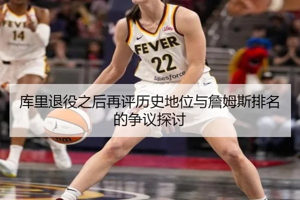 库里退役之后再评历史地位与詹姆斯排名的争议探讨