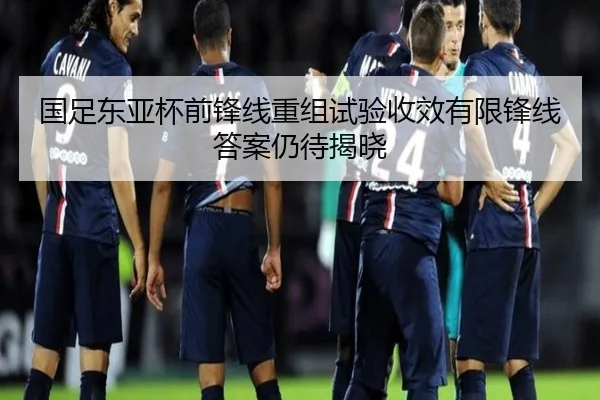 国足东亚杯前锋线重组试验收效有限锋线答案仍待揭晓